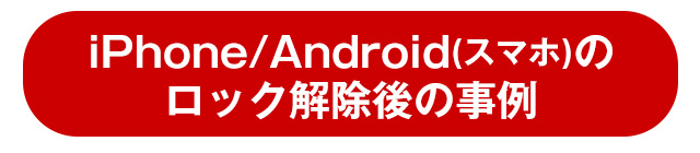 iPhone/Android（スマホ）のロック解除後の事例
