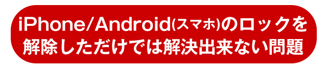 iPhone/Android（スマホ）のロックを解除しただけでは解決出来ない問題
